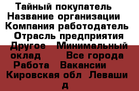 Тайный покупатель › Название организации ­ Компания-работодатель › Отрасль предприятия ­ Другое › Минимальный оклад ­ 1 - Все города Работа » Вакансии   . Кировская обл.,Леваши д.